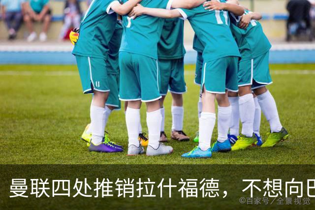 曼联四处推销拉什福德，不想向巴萨妥协！无法再逐出更衣室否则其可免费走人